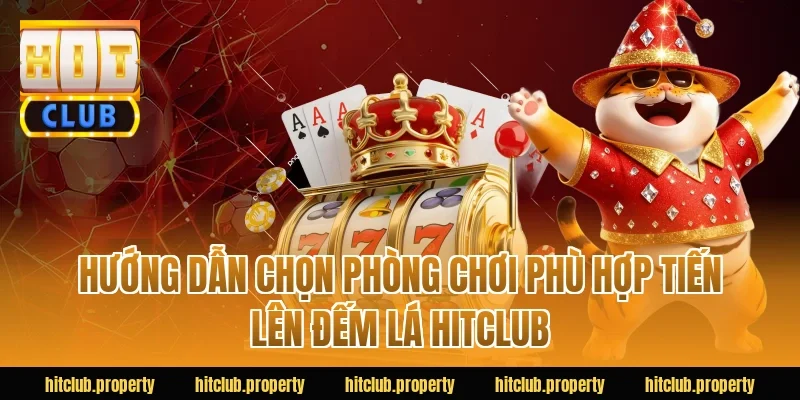 Hướng dẫn chọn phòng chơi phù hợp tiến lên đếm lá HITCLUB