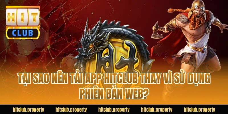 Tại sao nên tải app HITCLUB thay vì sử dụng phiên bản web?