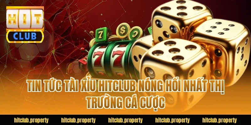 Tin tức tài xỉu HITCLUB nóng hổi nhất thị trường cá cược